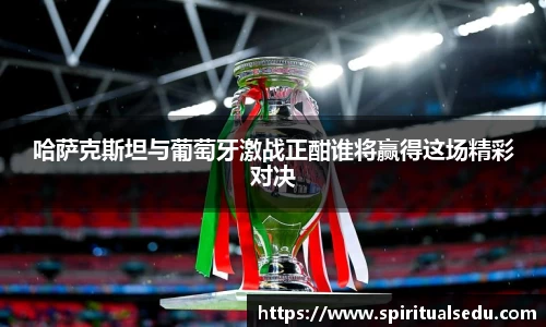 哈萨克斯坦与葡萄牙激战正酣谁将赢得这场精彩对决